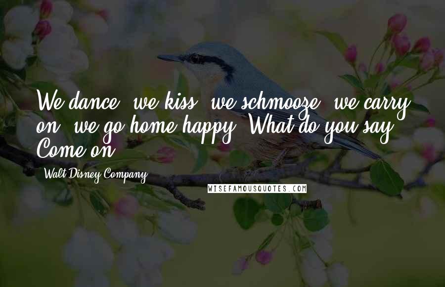 Walt Disney Company Quotes: We dance, we kiss, we schmooze, we carry on, we go home happy. What do you say? Come on..