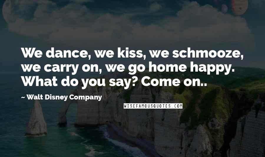 Walt Disney Company Quotes: We dance, we kiss, we schmooze, we carry on, we go home happy. What do you say? Come on..