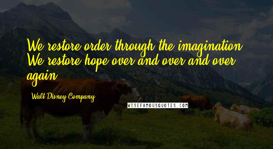 Walt Disney Company Quotes: We restore order through the imagination. We restore hope over and over and over again ...