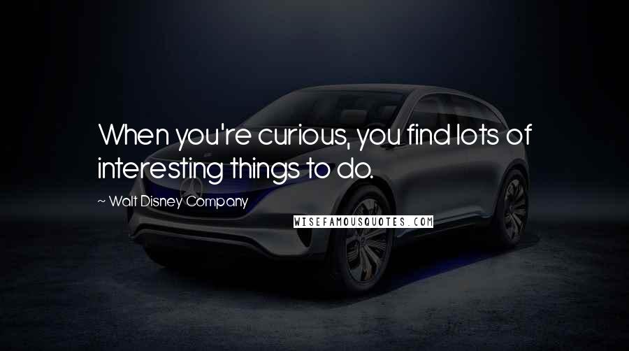 Walt Disney Company Quotes: When you're curious, you find lots of interesting things to do.