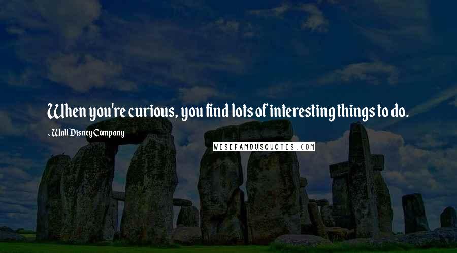 Walt Disney Company Quotes: When you're curious, you find lots of interesting things to do.