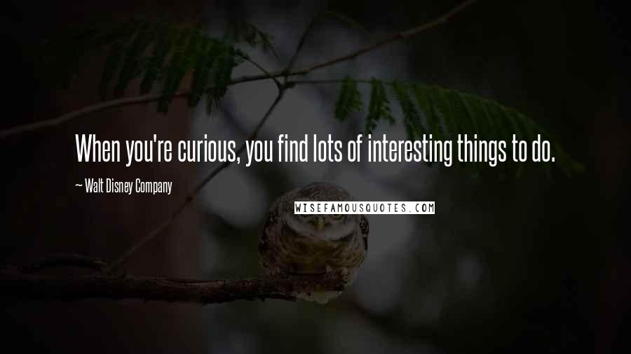 Walt Disney Company Quotes: When you're curious, you find lots of interesting things to do.