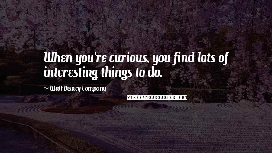 Walt Disney Company Quotes: When you're curious, you find lots of interesting things to do.