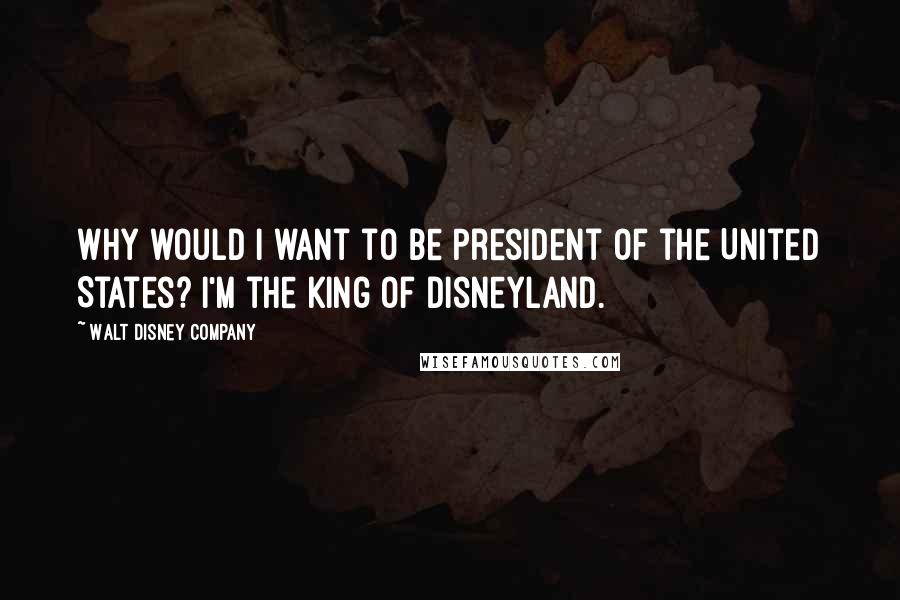 Walt Disney Company Quotes: Why would I want to be President of the United States? I'm the King of Disneyland.