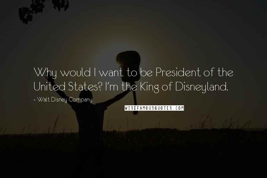 Walt Disney Company Quotes: Why would I want to be President of the United States? I'm the King of Disneyland.