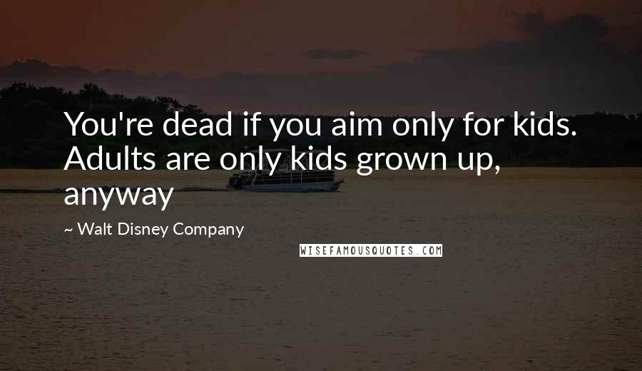 Walt Disney Company Quotes: You're dead if you aim only for kids. Adults are only kids grown up, anyway