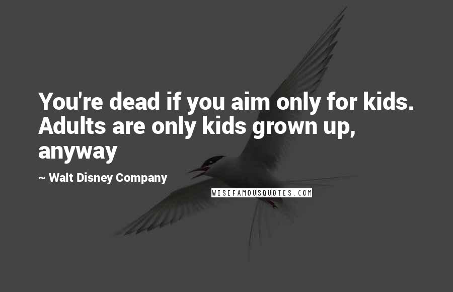 Walt Disney Company Quotes: You're dead if you aim only for kids. Adults are only kids grown up, anyway