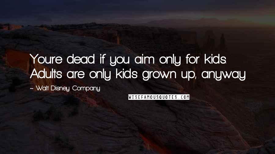 Walt Disney Company Quotes: You're dead if you aim only for kids. Adults are only kids grown up, anyway
