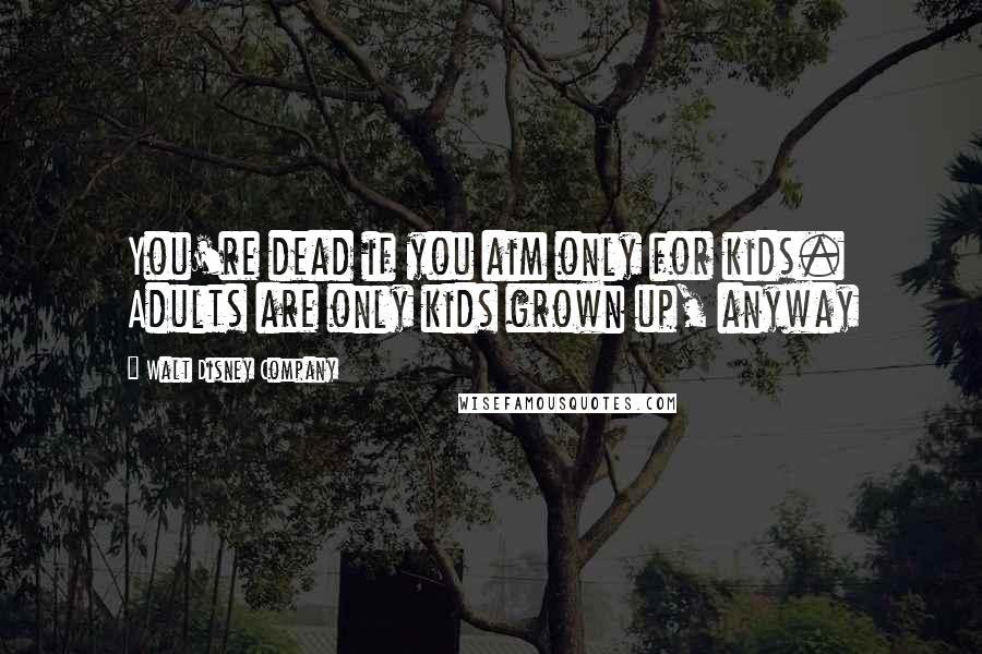 Walt Disney Company Quotes: You're dead if you aim only for kids. Adults are only kids grown up, anyway