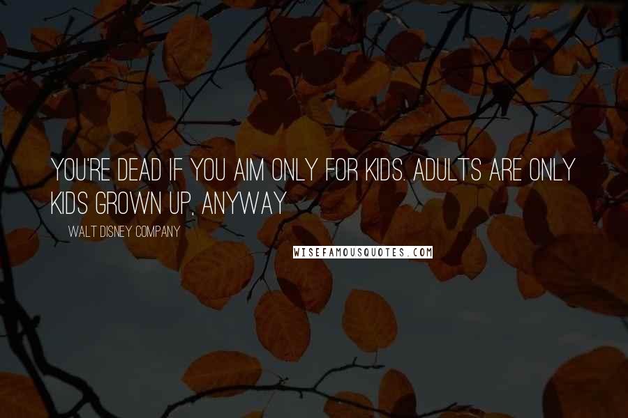 Walt Disney Company Quotes: You're dead if you aim only for kids. Adults are only kids grown up, anyway