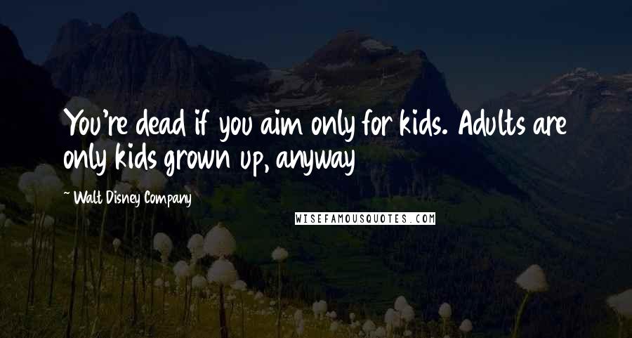 Walt Disney Company Quotes: You're dead if you aim only for kids. Adults are only kids grown up, anyway