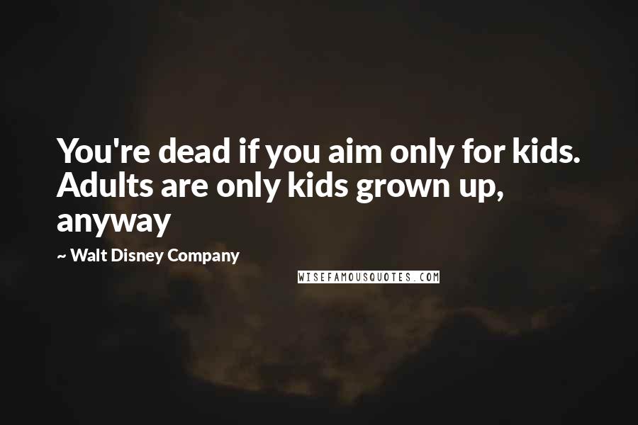Walt Disney Company Quotes: You're dead if you aim only for kids. Adults are only kids grown up, anyway