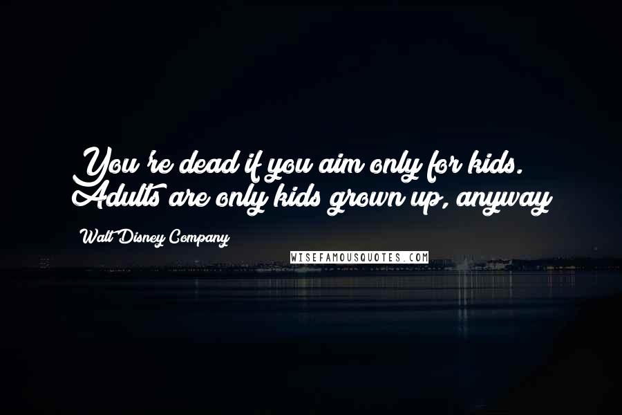 Walt Disney Company Quotes: You're dead if you aim only for kids. Adults are only kids grown up, anyway