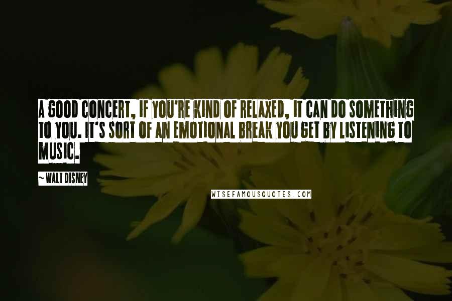 Walt Disney Quotes: A good concert, if you're kind of relaxed, it can do something to you. It's sort of an emotional break you get by listening to music.