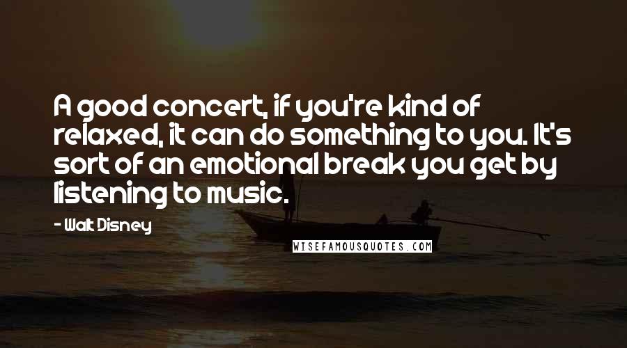 Walt Disney Quotes: A good concert, if you're kind of relaxed, it can do something to you. It's sort of an emotional break you get by listening to music.