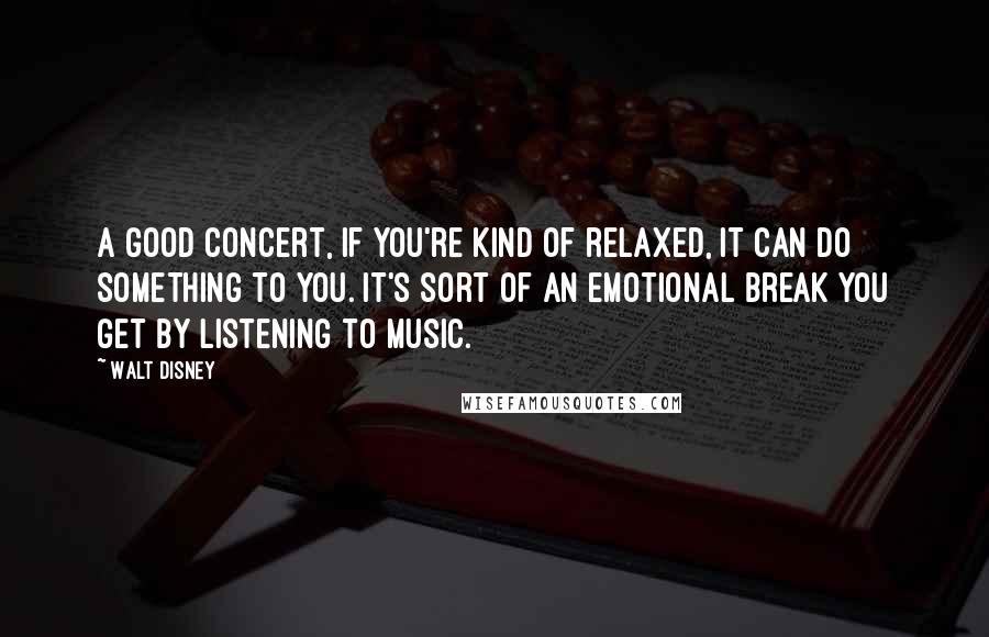 Walt Disney Quotes: A good concert, if you're kind of relaxed, it can do something to you. It's sort of an emotional break you get by listening to music.