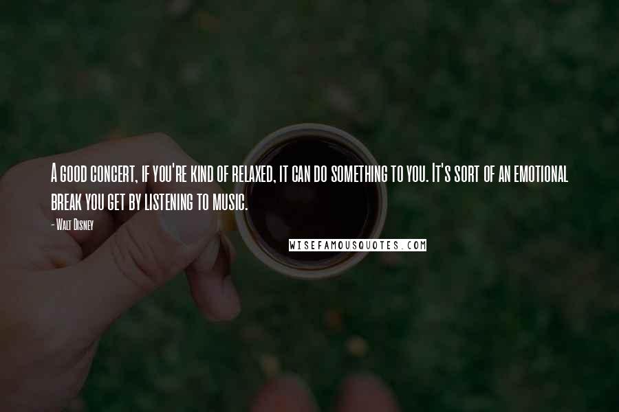 Walt Disney Quotes: A good concert, if you're kind of relaxed, it can do something to you. It's sort of an emotional break you get by listening to music.