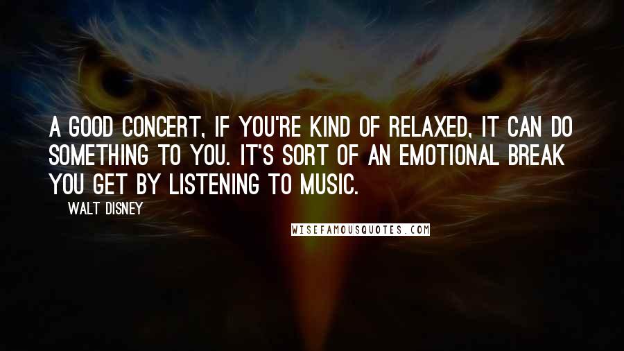 Walt Disney Quotes: A good concert, if you're kind of relaxed, it can do something to you. It's sort of an emotional break you get by listening to music.