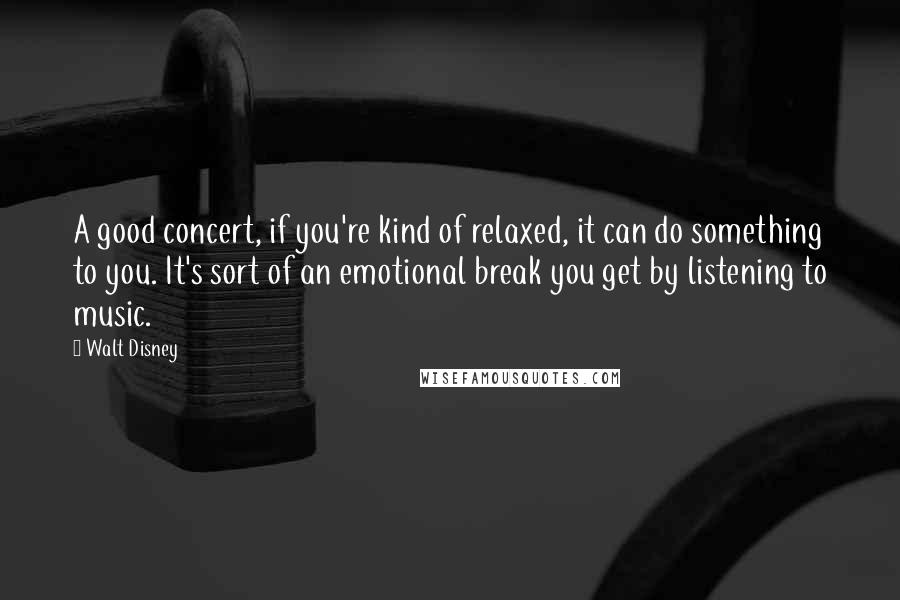 Walt Disney Quotes: A good concert, if you're kind of relaxed, it can do something to you. It's sort of an emotional break you get by listening to music.