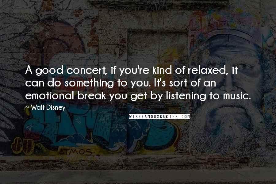 Walt Disney Quotes: A good concert, if you're kind of relaxed, it can do something to you. It's sort of an emotional break you get by listening to music.
