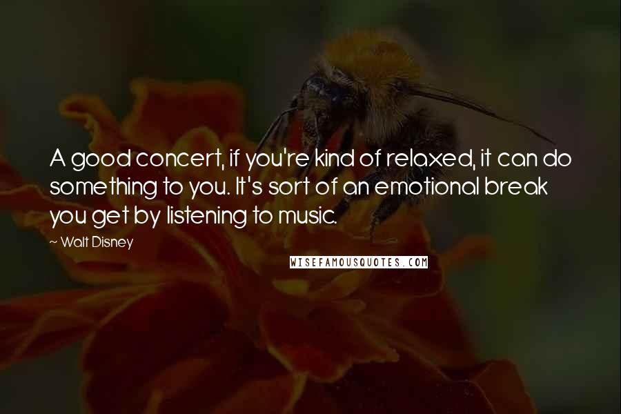 Walt Disney Quotes: A good concert, if you're kind of relaxed, it can do something to you. It's sort of an emotional break you get by listening to music.