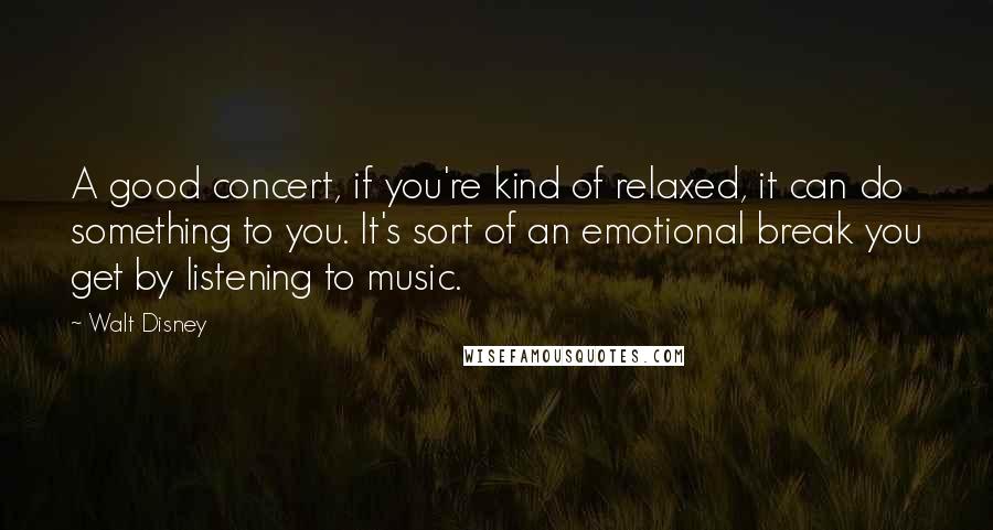 Walt Disney Quotes: A good concert, if you're kind of relaxed, it can do something to you. It's sort of an emotional break you get by listening to music.