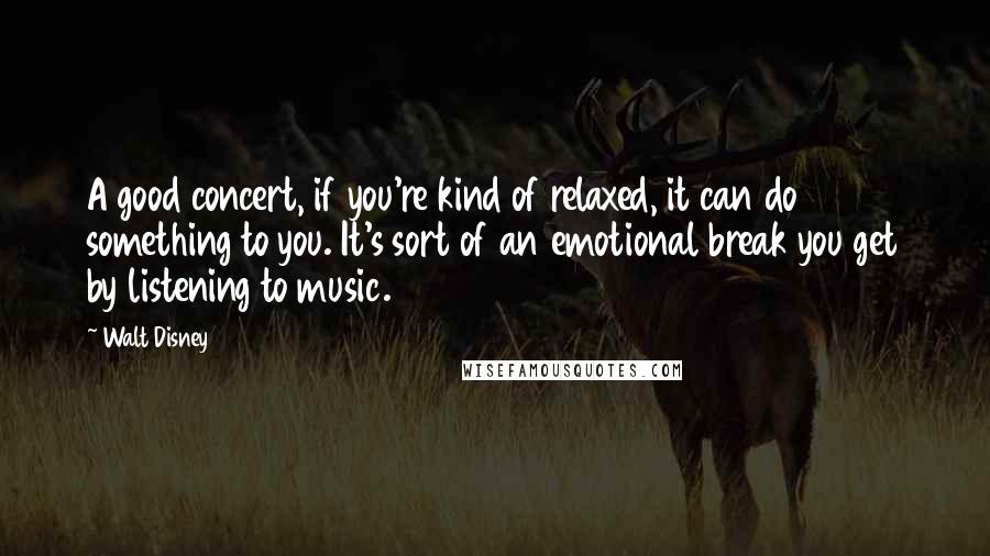 Walt Disney Quotes: A good concert, if you're kind of relaxed, it can do something to you. It's sort of an emotional break you get by listening to music.