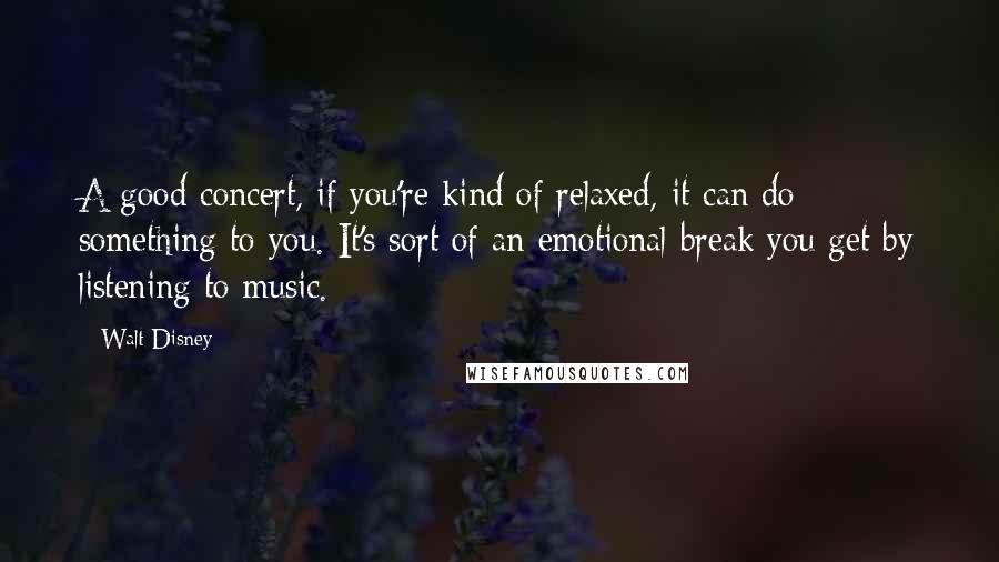 Walt Disney Quotes: A good concert, if you're kind of relaxed, it can do something to you. It's sort of an emotional break you get by listening to music.