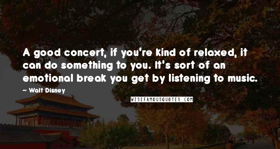 Walt Disney Quotes: A good concert, if you're kind of relaxed, it can do something to you. It's sort of an emotional break you get by listening to music.