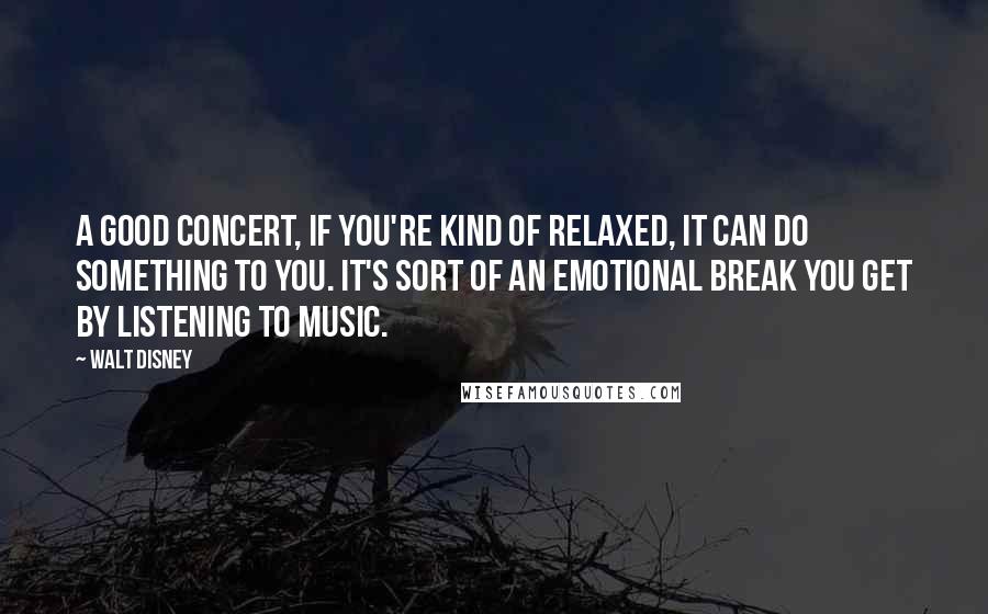 Walt Disney Quotes: A good concert, if you're kind of relaxed, it can do something to you. It's sort of an emotional break you get by listening to music.