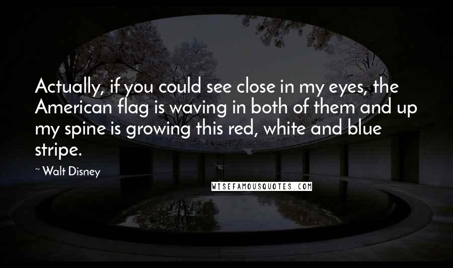 Walt Disney Quotes: Actually, if you could see close in my eyes, the American flag is waving in both of them and up my spine is growing this red, white and blue stripe.