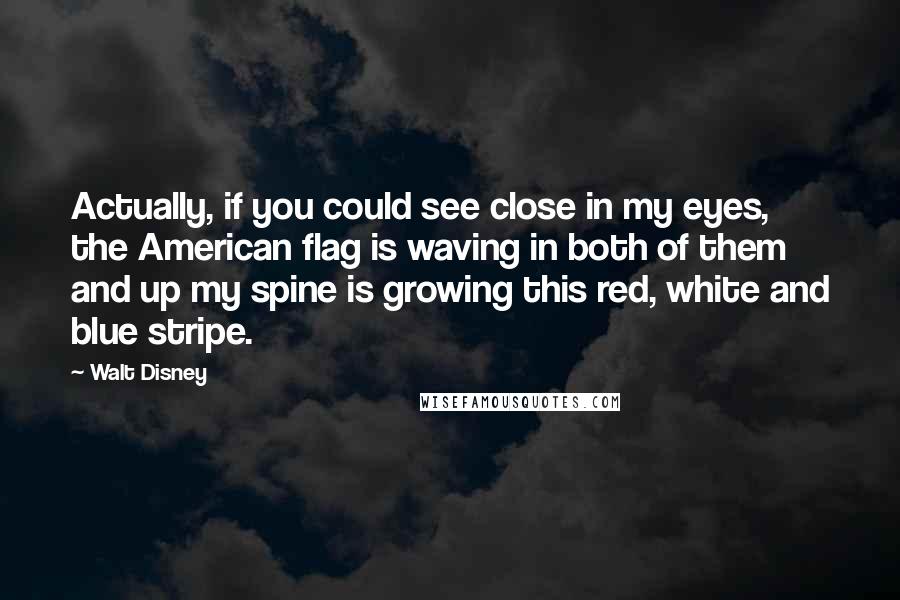 Walt Disney Quotes: Actually, if you could see close in my eyes, the American flag is waving in both of them and up my spine is growing this red, white and blue stripe.