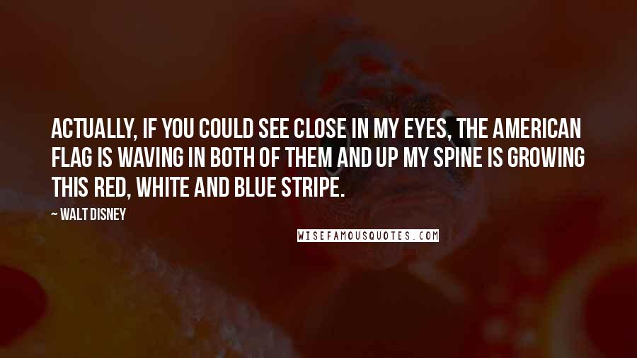 Walt Disney Quotes: Actually, if you could see close in my eyes, the American flag is waving in both of them and up my spine is growing this red, white and blue stripe.