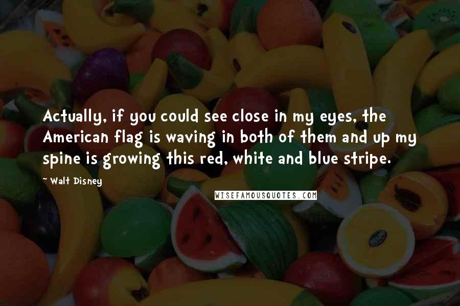 Walt Disney Quotes: Actually, if you could see close in my eyes, the American flag is waving in both of them and up my spine is growing this red, white and blue stripe.