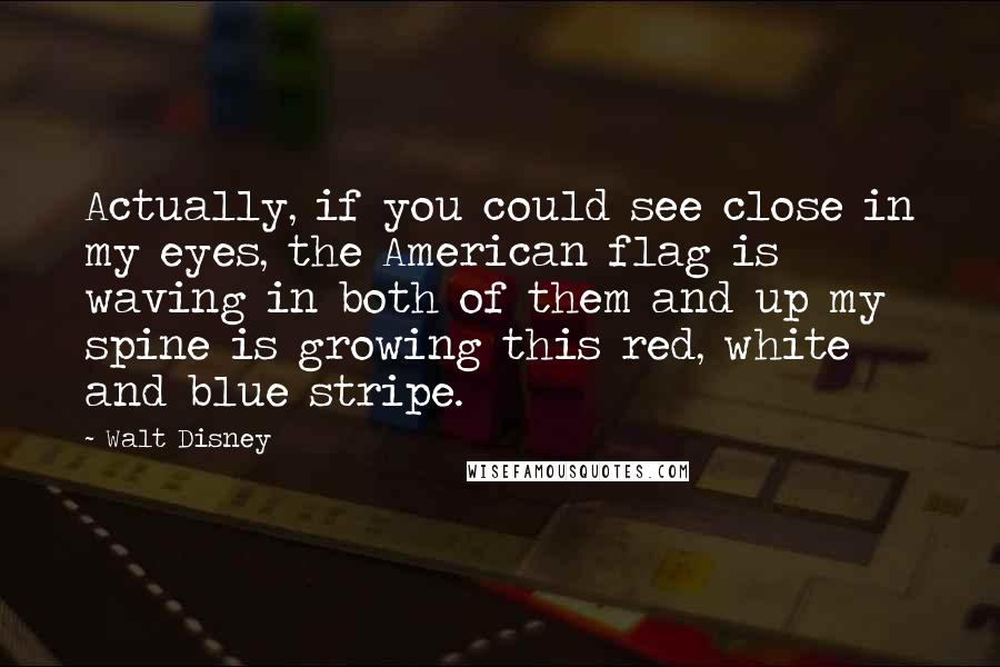 Walt Disney Quotes: Actually, if you could see close in my eyes, the American flag is waving in both of them and up my spine is growing this red, white and blue stripe.