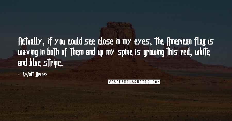 Walt Disney Quotes: Actually, if you could see close in my eyes, the American flag is waving in both of them and up my spine is growing this red, white and blue stripe.