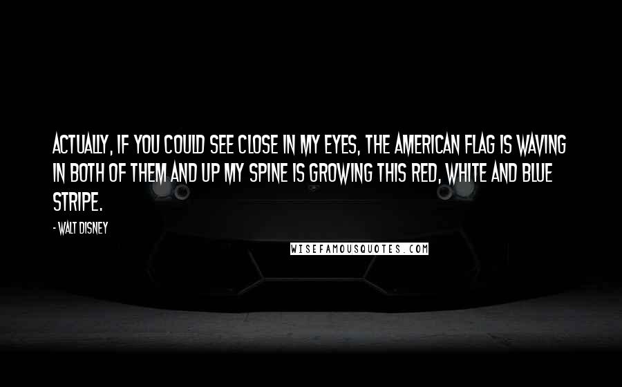 Walt Disney Quotes: Actually, if you could see close in my eyes, the American flag is waving in both of them and up my spine is growing this red, white and blue stripe.