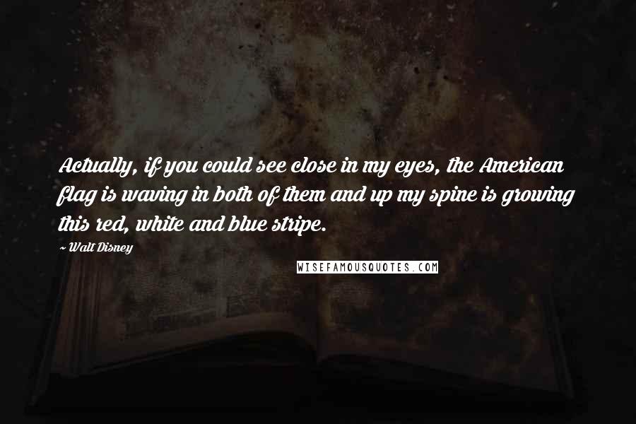 Walt Disney Quotes: Actually, if you could see close in my eyes, the American flag is waving in both of them and up my spine is growing this red, white and blue stripe.