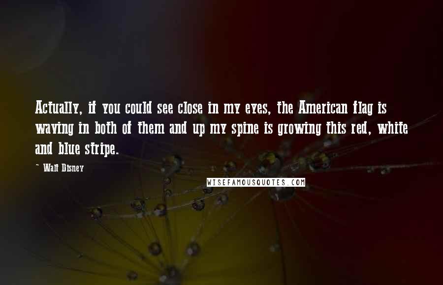 Walt Disney Quotes: Actually, if you could see close in my eyes, the American flag is waving in both of them and up my spine is growing this red, white and blue stripe.