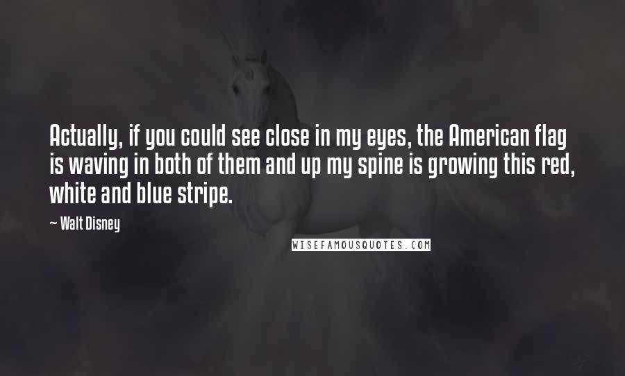 Walt Disney Quotes: Actually, if you could see close in my eyes, the American flag is waving in both of them and up my spine is growing this red, white and blue stripe.