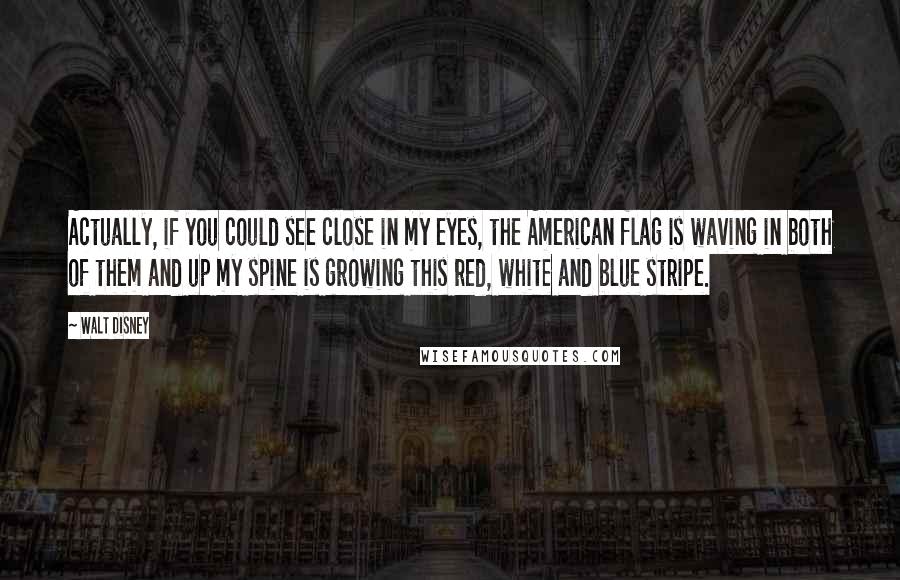 Walt Disney Quotes: Actually, if you could see close in my eyes, the American flag is waving in both of them and up my spine is growing this red, white and blue stripe.