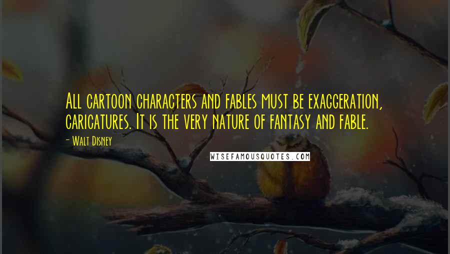 Walt Disney Quotes: All cartoon characters and fables must be exaggeration, caricatures. It is the very nature of fantasy and fable.