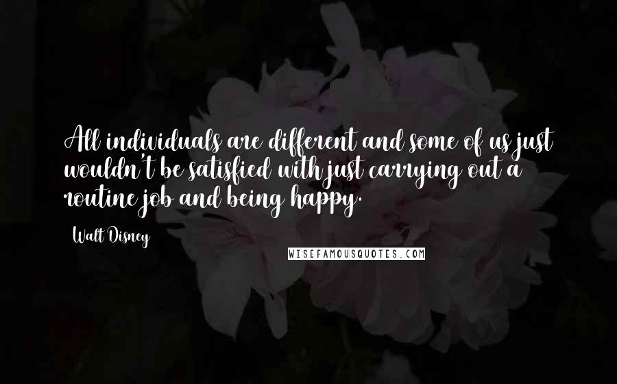Walt Disney Quotes: All individuals are different and some of us just wouldn't be satisfied with just carrying out a routine job and being happy.