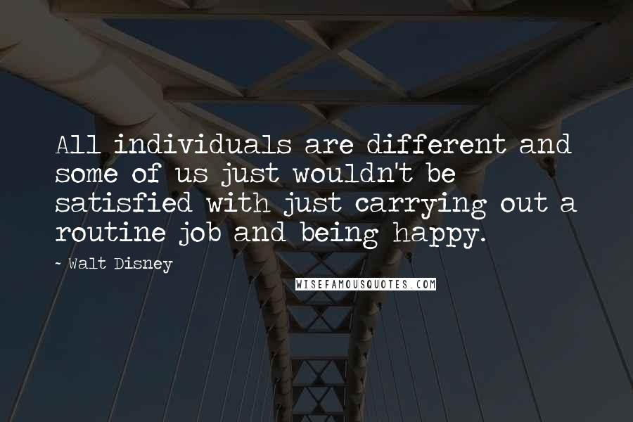 Walt Disney Quotes: All individuals are different and some of us just wouldn't be satisfied with just carrying out a routine job and being happy.