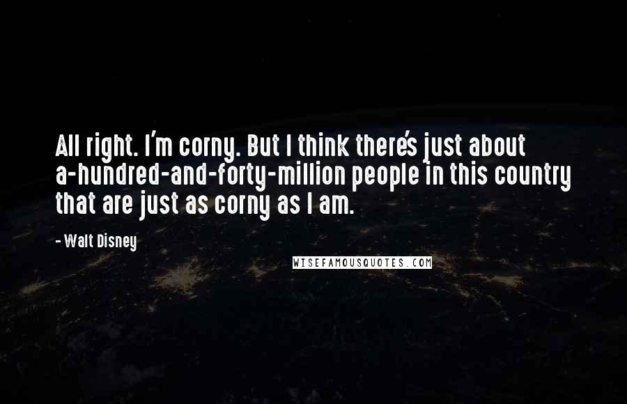 Walt Disney Quotes: All right. I'm corny. But I think there's just about a-hundred-and-forty-million people in this country that are just as corny as I am.