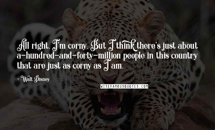 Walt Disney Quotes: All right. I'm corny. But I think there's just about a-hundred-and-forty-million people in this country that are just as corny as I am.