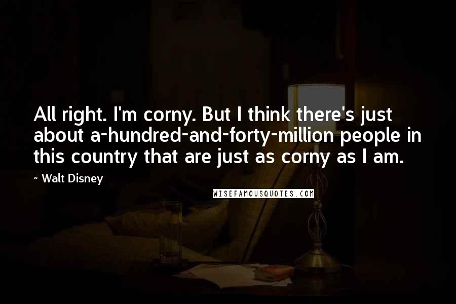 Walt Disney Quotes: All right. I'm corny. But I think there's just about a-hundred-and-forty-million people in this country that are just as corny as I am.