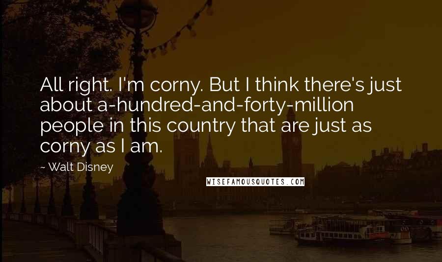 Walt Disney Quotes: All right. I'm corny. But I think there's just about a-hundred-and-forty-million people in this country that are just as corny as I am.