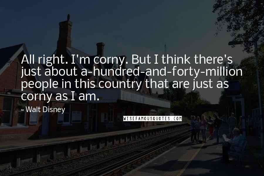 Walt Disney Quotes: All right. I'm corny. But I think there's just about a-hundred-and-forty-million people in this country that are just as corny as I am.