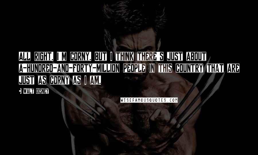 Walt Disney Quotes: All right. I'm corny. But I think there's just about a-hundred-and-forty-million people in this country that are just as corny as I am.